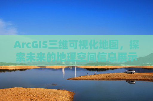 ArcGIS三维可视化地图，探索未来的地理空间信息展示方式